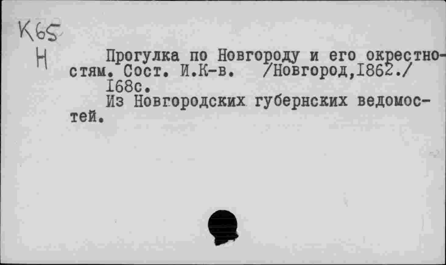 ﻿Прогулка по Новгороду и его окрестно стям. Сост. И.К-в. /Новгород,1862./ 168с.
Из Новгородских губернских ведомостей.